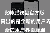 比特派钱包官方版 其中最高出的是全新的用户界面缠绵