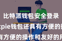 比特派钱包安全登录  Bitpie钱包还具有方便的操作和友好的用户界面
